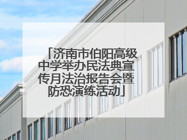 济南市伯阳高级中学举办民法典宣传月法治报告会暨防恐演练活动