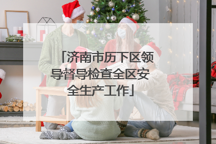 济南市历下区领导督导检查全区安全生产工作