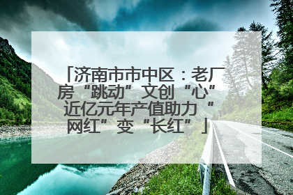 济南市市中区：老厂房“跳动”文创“心” 近亿元年产值助力“网红”变“长红”