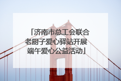 济南市总工会联合老厨子爱心驿站开展端午爱心公益活动