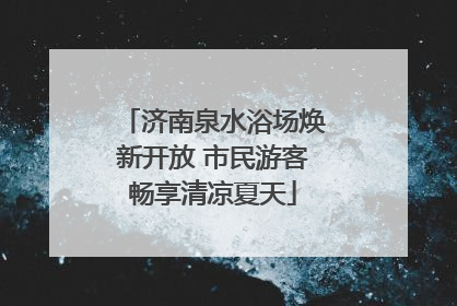 济南泉水浴场焕新开放 市民游客畅享清凉夏天