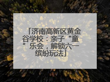 济南高新区黄金谷学校：亲子“童”乐会，解锁六一缤纷玩法