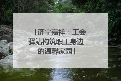 济宁嘉祥：工会驿站构筑职工身边的温馨家园