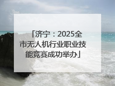 济宁：2025全市无人机行业职业技能竞赛成功举办