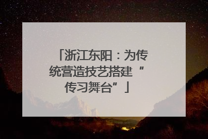 浙江东阳：为传统营造技艺搭建“传习舞台”