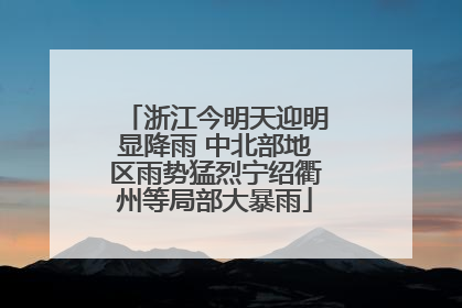 浙江今明天迎明显降雨 中北部地区雨势猛烈宁绍衢州等局部大暴雨