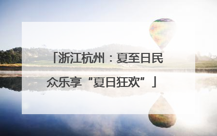 浙江杭州：夏至日民众乐享“夏日狂欢”