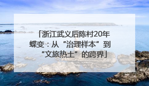 浙江武义后陈村20年蝶变：从“治理样本”到“文旅热土”的跨界