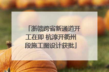 浙赣跨省新通道开工在即 杭淳开衢州段施工图设计获批