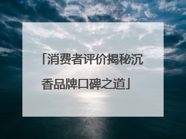 消费者评价揭秘沉香品牌口碑之道