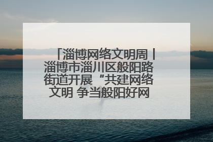 淄博网络文明周丨淄博市淄川区般阳路街道开展“共建网络文明 争当般阳好网民”主题宣讲活动