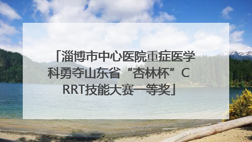 淄博市中心医院重症医学科勇夺山东省“杏林杯”CRRT技能大赛一等奖