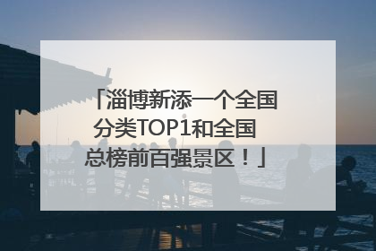 淄博新添一个全国分类TOP1和全国总榜前百强景区！