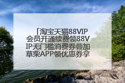 淘宝天猫88VIP会员开通续费领88VIP无门槛消费券叠加草柴APP领优惠券拿购物返利更省钱