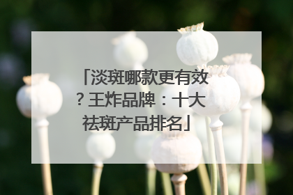 淡斑哪款更有效？王炸品牌：十大祛斑产品排名