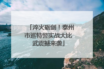 淬火砺剑！泰州市巡特警实战大比武震撼来袭