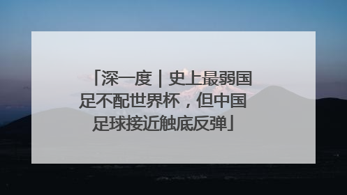 深一度｜史上最弱国足不配世界杯，但中国足球接近触底反弹