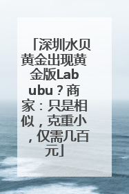 深圳水贝黄金出现黄金版Labubu？商家：只是相似，克重小，仅需几百元