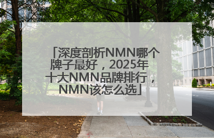 深度剖析NMN哪个牌子最好，2025年十大NMN品牌排行，NMN该怎么选