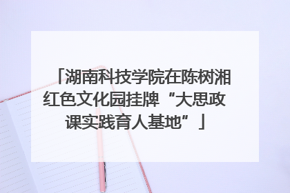 湖南科技学院在陈树湘红色文化园挂牌“大思政课实践育人基地”