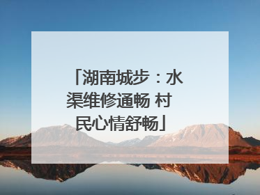 湖南城步：水渠维修通畅 村民心情舒畅