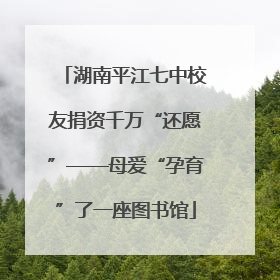湖南平江七中校友捐资千万“还愿”——母爱“孕育”了一座图书馆
