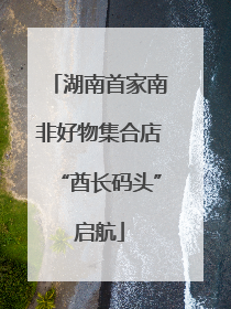 湖南首家南非好物集合店“酋长码头”启航