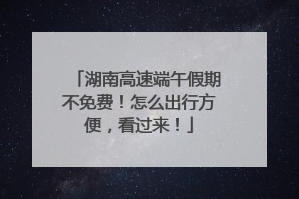 湖南高速端午假期不免费！怎么出行方便，看过来！