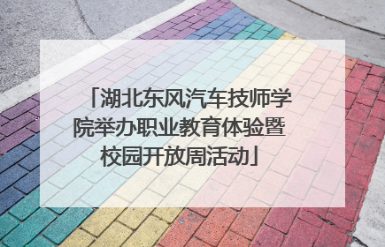 湖北东风汽车技师学院举办职业教育体验暨校园开放周活动
