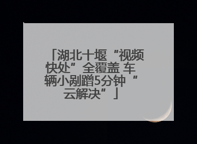 湖北十堰“视频快处”全覆盖 车辆小剐蹭5分钟“云解决”