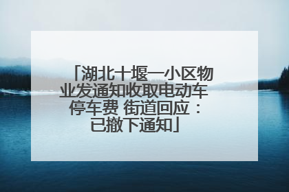 湖北十堰一小区物业发通知收取电动车停车费 街道回应：已撤下通知