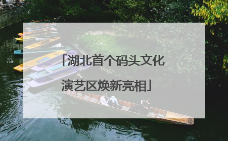 湖北首个码头文化演艺区焕新亮相