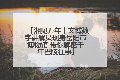 湘见万年丨文博数字讲解员现身岳阳市博物馆 带你解密千年巴陵往事