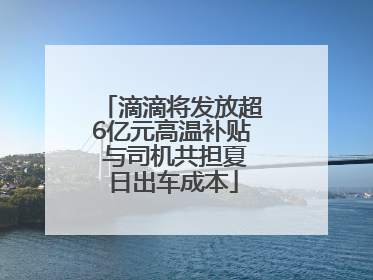 滴滴将发放超6亿元高温补贴 与司机共担夏日出车成本