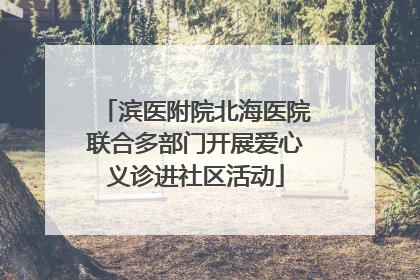 滨医附院北海医院联合多部门开展爱心义诊进社区活动