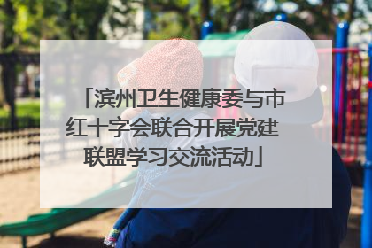 滨州卫生健康委与市红十字会联合开展党建联盟学习交流活动