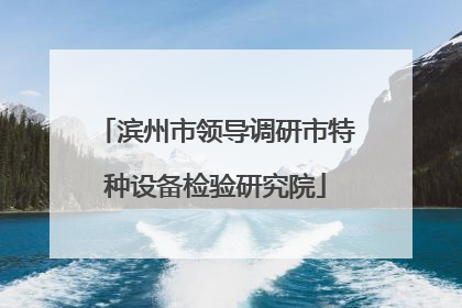 滨州市领导调研市特种设备检验研究院