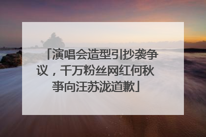 演唱会造型引抄袭争议，千万粉丝网红何秋亊向汪苏泷道歉