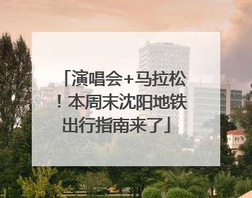 演唱会+马拉松！本周末沈阳地铁出行指南来了