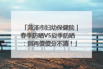菏泽市妇幼保健院｜春季防晒VS夏季防晒：别再傻傻分不清！