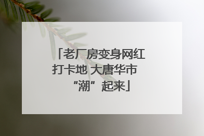 老厂房变身网红打卡地 大唐华市“潮”起来