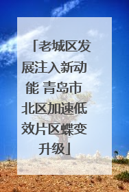 老城区发展注入新动能 青岛市北区加速低效片区蝶变升级