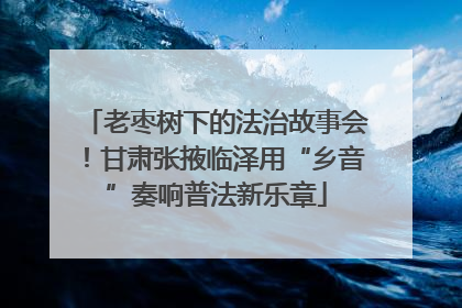 老枣树下的法治故事会！甘肃张掖临泽用“乡音”奏响普法新乐章