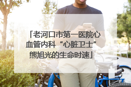 老河口市第一医院心血管内科“心脏卫士”熊旭光的生命时速