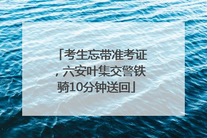 考生忘带准考证，六安叶集交警铁骑10分钟送回