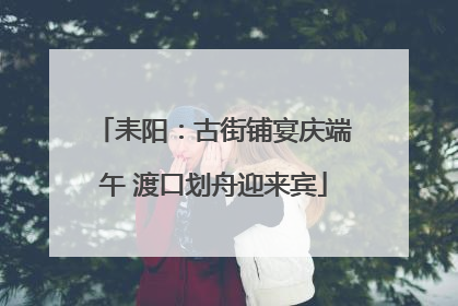 耒阳：古街铺宴庆端午 渡口划舟迎来宾