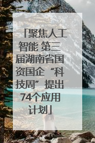 聚焦人工智能 第三届湖南省国资国企“科技周”提出74个应用计划