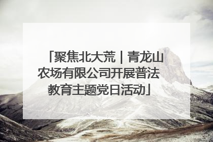 聚焦北大荒｜青龙山农场有限公司开展普法教育主题党日活动