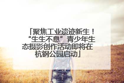 聚焦工业遗迹新生！“生生不息”青少年生态摄影创作活动即将在杭钢公园启动