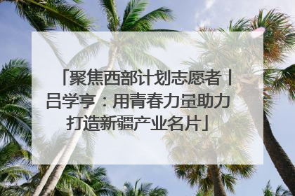 聚焦西部计划志愿者丨吕学亨：用青春力量助力打造新疆产业名片